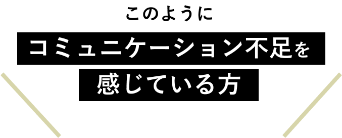 このようにコミュニケーション不足を感じている方
